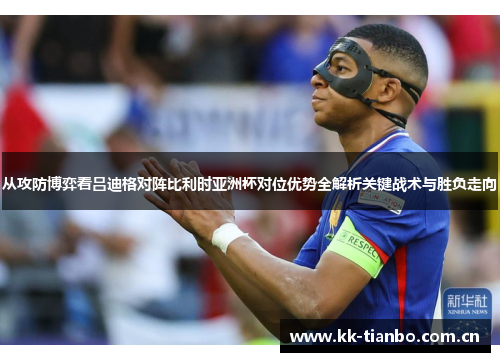 从攻防博弈看吕迪格对阵比利时亚洲杯对位优势全解析关键战术与胜负走向