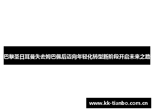 巴黎圣日耳曼失去姆巴佩后迈向年轻化转型新阶段开启未来之路